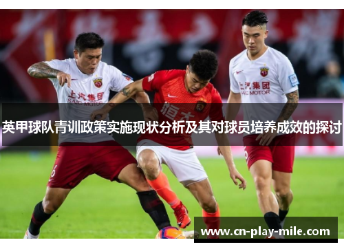 英甲球队青训政策实施现状分析及其对球员培养成效的探讨