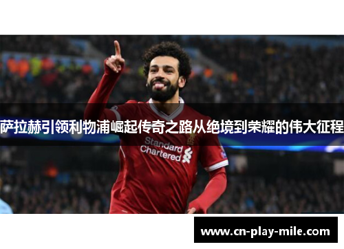 萨拉赫引领利物浦崛起传奇之路从绝境到荣耀的伟大征程