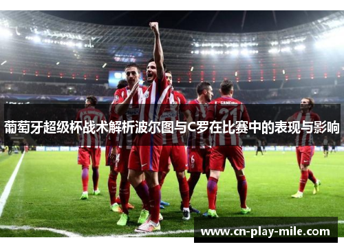 葡萄牙超级杯战术解析波尔图与C罗在比赛中的表现与影响