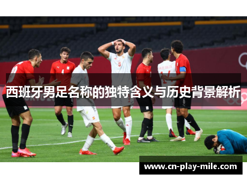 西班牙男足名称的独特含义与历史背景解析 西班牙男足名称的独特含义与历史背景解析