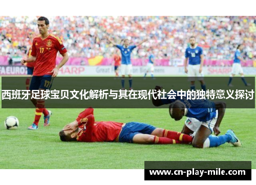 西班牙足球宝贝文化解析与其在现代社会中的独特意义探讨 西班牙足球宝贝文化解析与其在现代社会中的独特意义探讨