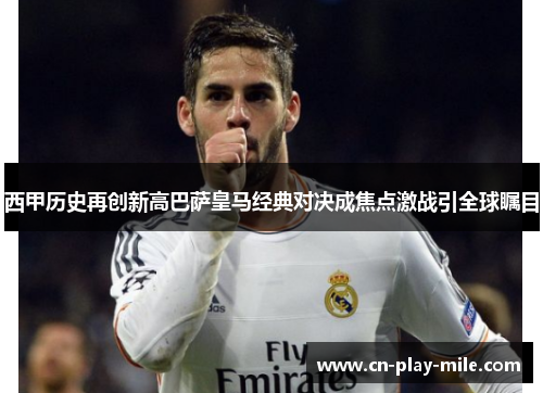 西甲历史再创新高巴萨皇马经典对决成焦点激战引全球瞩目