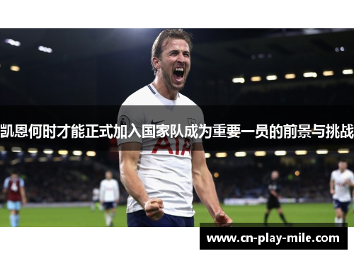 凯恩何时才能正式加入国家队成为重要一员的前景与挑战 凯恩何时才能正式加入国家队成为重要一员的前景与挑战