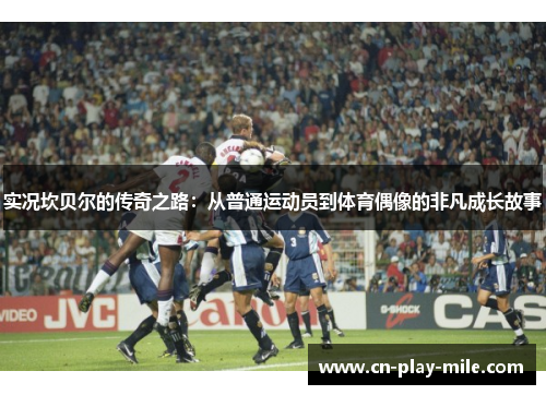 实况坎贝尔的传奇之路：从普通运动员到体育偶像的非凡成长故事