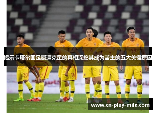 揭示卡塔尔国足屡遭克星的真相深挖其成为苦主的五大关键原因 揭示卡塔尔国足屡遭克星的真相深挖其成为苦主的五大关键原因