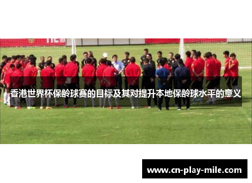 香港世界杯保龄球赛的目标及其对提升本地保龄球水平的意义