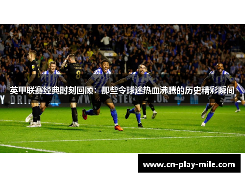 英甲联赛经典时刻回顾:那些令球迷热血沸腾的历史精彩瞬间 英甲联赛经典时刻回顾:那些令球迷热血沸腾的历史精彩瞬间