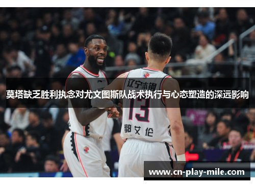 莫塔缺乏胜利执念对尤文图斯队战术执行与心态塑造的深远影响