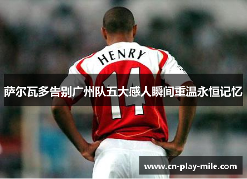 萨尔瓦多告别广州队五大感人瞬间重温永恒记忆 萨尔瓦多告别广州队五大感人瞬间重温永恒记忆
