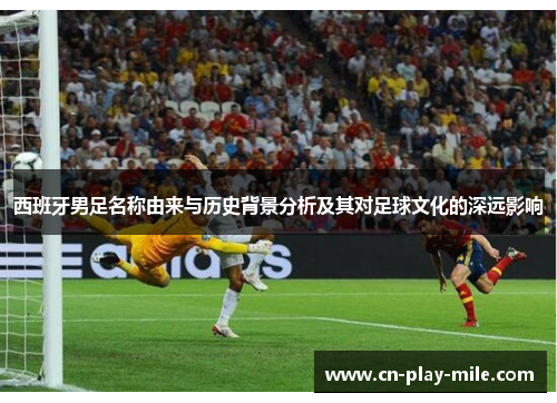 西班牙男足名称由来与历史背景分析及其对足球文化的深远影响 西班牙男足名称由来与历史背景分析及其对足球文化的深远影响