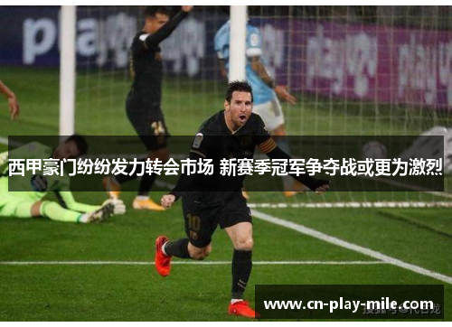 西甲豪门纷纷发力转会市场 新赛季冠军争夺战或更为激烈 西甲豪门纷纷发力转会市场 新赛季冠军争夺战或更为激烈