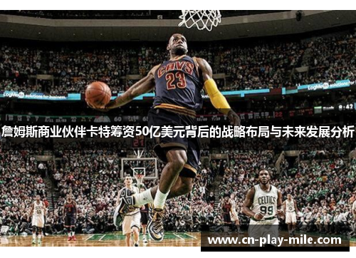 詹姆斯商业伙伴卡特筹资50亿美元背后的战略布局与未来发展分析