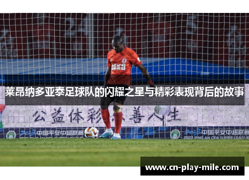 莱昂纳多亚泰足球队的闪耀之星与精彩表现背后的故事 莱昂纳多亚泰足球队的闪耀之星与精彩表现背后的故事