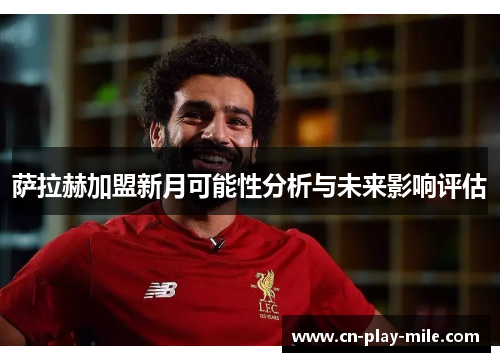 萨拉赫加盟新月可能性分析与未来影响评估 萨拉赫加盟新月可能性分析与未来影响评估