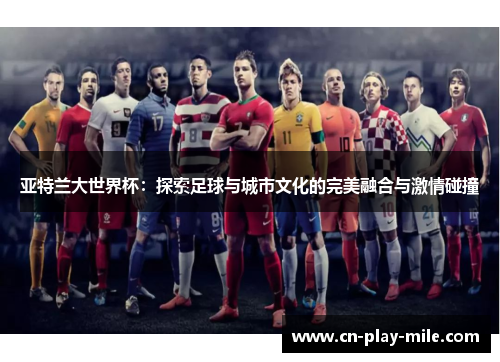 亚特兰大世界杯：探索足球与城市文化的完美融合与激情碰撞